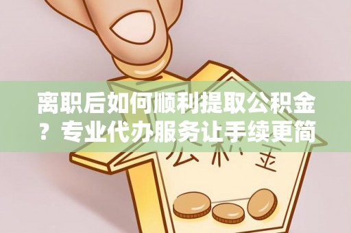 民和离职后如何顺利提取公积金？专业代办服务让手续更简单