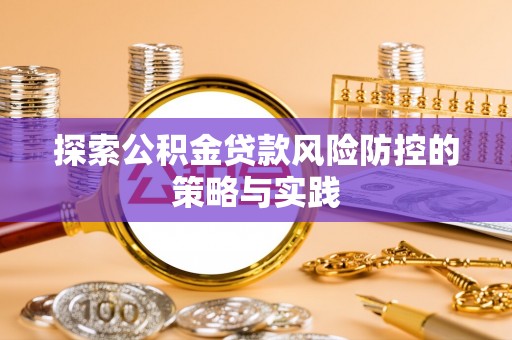 民和探索公积金贷款风险防控的策略与实践