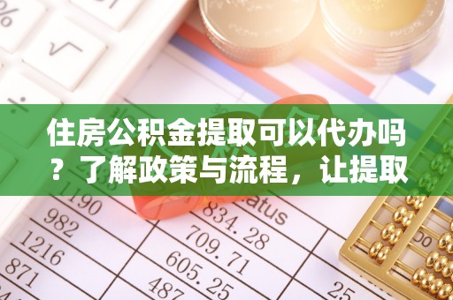 民和住房公积金提取可以代办吗？了解政策与流程，让提取更便捷