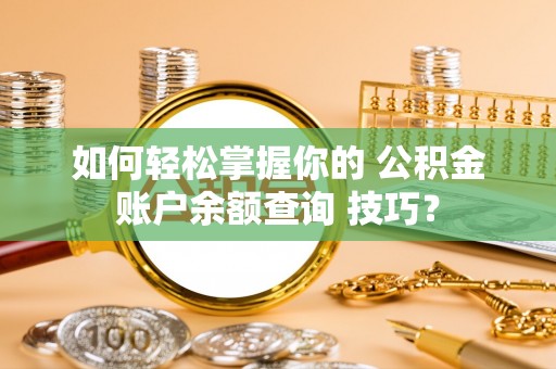 民和如何轻松掌握你的 公积金账户余额查询 技巧？