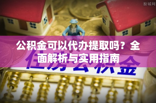 民和公积金可以代办提取吗？全面解析与实用指南