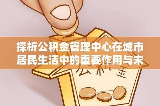 民和探析公积金管理中心在城市居民生活中的重要作用与未来发展趋势