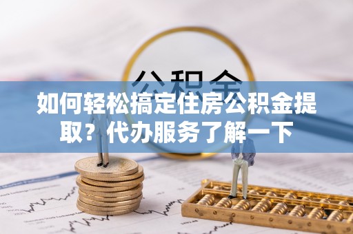 民和如何轻松搞定住房公积金提取？代办服务了解一下