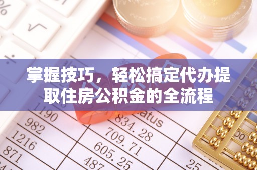 民和掌握技巧，轻松搞定代办提取住房公积金的全流程