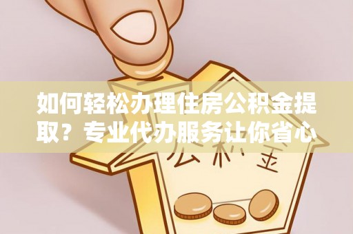 民和如何轻松办理住房公积金提取？专业代办服务让你省心无忧