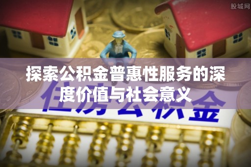 民和探索公积金普惠性服务的深度价值与社会意义