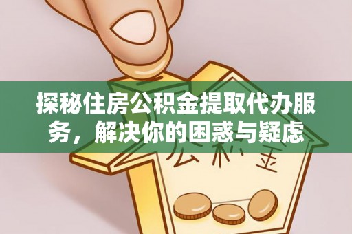 民和探秘住房公积金提取代办服务，解决你的困惑与疑虑
