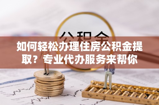民和如何轻松办理住房公积金提取？专业代办服务来帮你