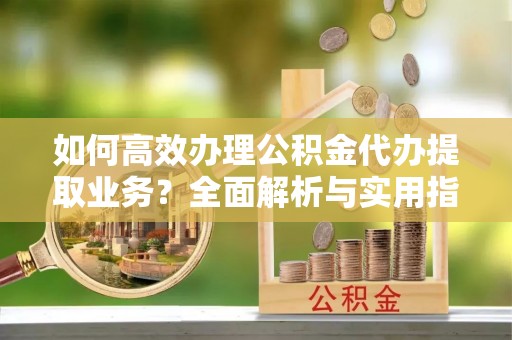 民和如何高效办理公积金代办提取业务？全面解析与实用指南