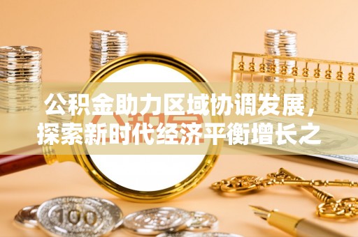 民和公积金助力区域协调发展，探索新时代经济平衡增长之道