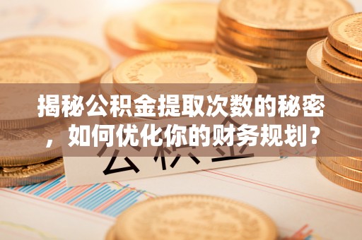 民和揭秘公积金提取次数的秘密，如何优化你的财务规划？