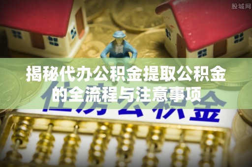 民和揭秘代办公积金提取公积金的全流程与注意事项