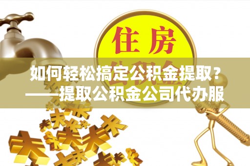 民和如何轻松搞定公积金提取？——提取公积金公司代办服务全解析