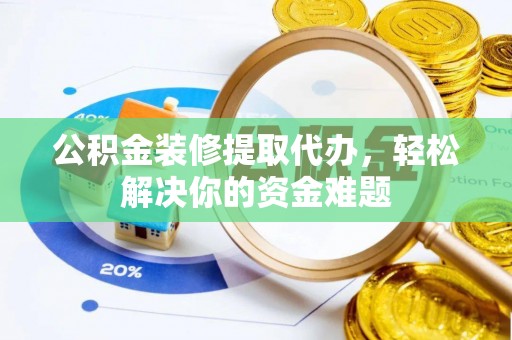 民和公积金装修提取代办，轻松解决你的资金难题