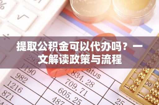 民和提取公积金可以代办吗？一文解读政策与流程