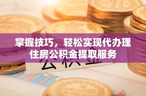 民和掌握技巧，轻松实现代办理住房公积金提取服务