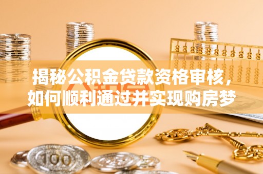 民和揭秘公积金贷款资格审核，如何顺利通过并实现购房梦想