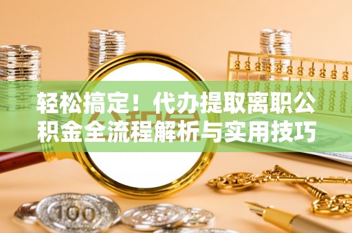 民和轻松搞定！代办提取离职公积金全流程解析与实用技巧