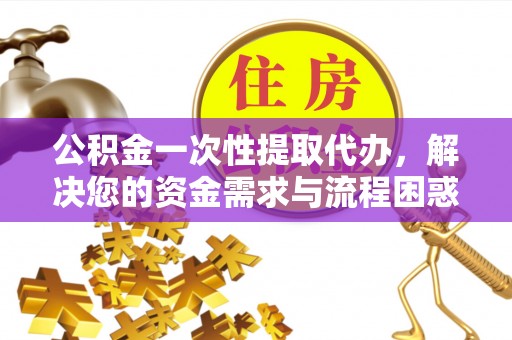 民和公积金一次性提取代办，解决您的资金需求与流程困惑