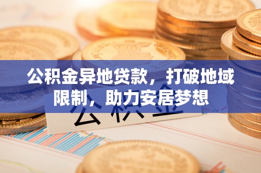 民和公积金异地贷款，打破地域限制，助力安居梦想