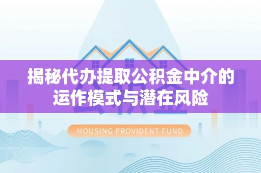 民和揭秘代办提取公积金中介的运作模式与潜在风险