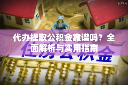 民和代办提取公积金靠谱吗？全面解析与实用指南