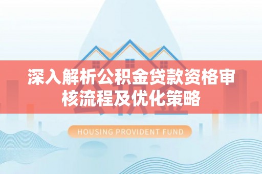 民和深入解析公积金贷款资格审核流程及优化策略