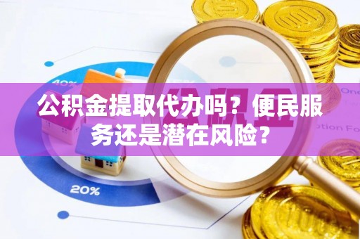民和公积金提取代办吗？便民服务还是潜在风险？