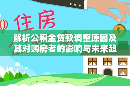 民和解析公积金贷款调整原因及其对购房者的影响与未来趋势