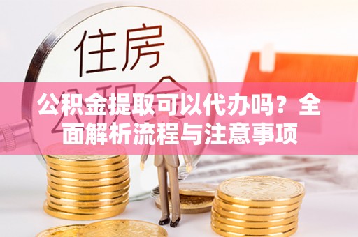 民和公积金提取可以代办吗？全面解析流程与注意事项