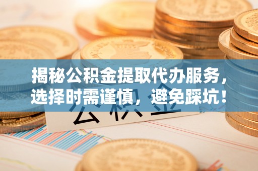 民和揭秘公积金提取代办服务，选择时需谨慎，避免踩坑！