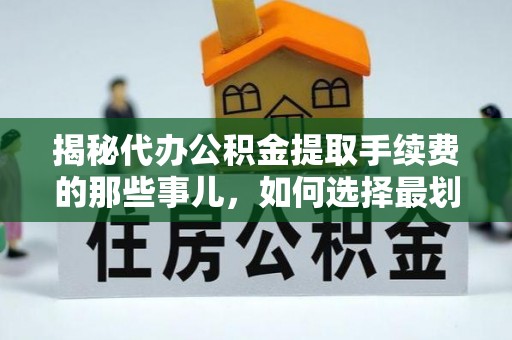 民和揭秘代办公积金提取手续费的那些事儿，如何选择最划算的服务？