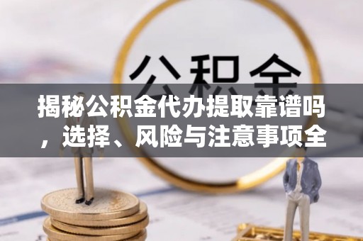 民和揭秘公积金代办提取靠谱吗，选择、风险与注意事项全解析