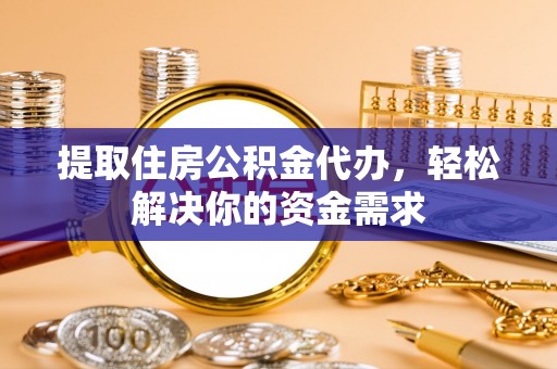 民和提取住房公积金代办，轻松解决你的资金需求