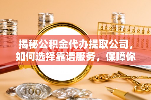 民和揭秘公积金代办提取公司，如何选择靠谱服务，保障你的资金安全