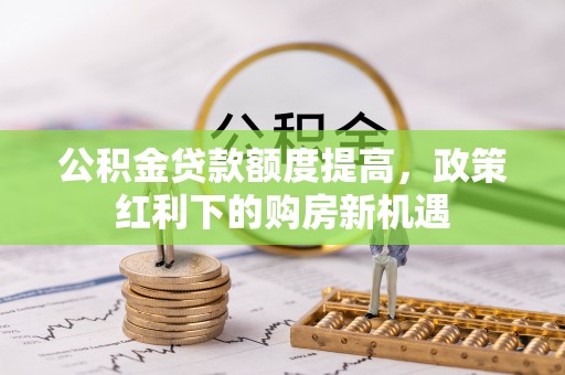 民和公积金贷款额度提高，政策红利下的购房新机遇