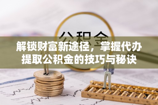 民和解锁财富新途径，掌握代办提取公积金的技巧与秘诀