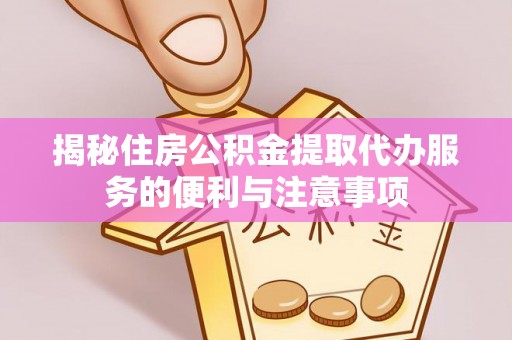 民和揭秘住房公积金提取代办服务的便利与注意事项
