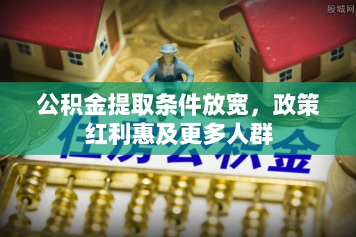 民和公积金提取条件放宽，政策红利惠及更多人群