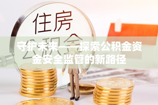 民和守护未来——探索公积金资金安全监管的新路径