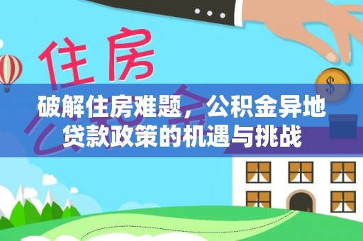 民和破解住房难题，公积金异地贷款政策的机遇与挑战