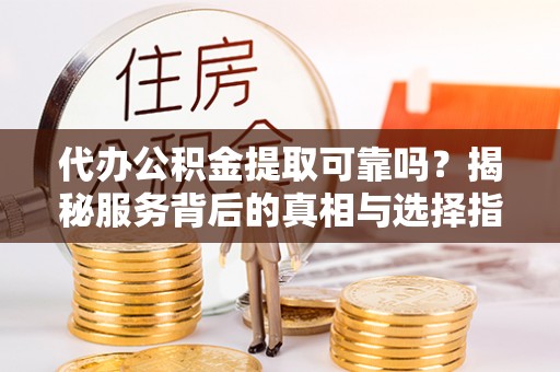 民和代办公积金提取可靠吗？揭秘服务背后的真相与选择指南