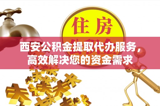 民和西安公积金提取代办服务，高效解决您的资金需求