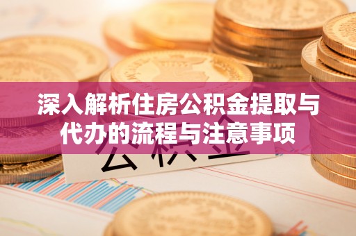 民和深入解析住房公积金提取与代办的流程与注意事项