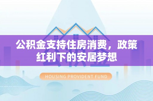 民和公积金支持住房消费，政策红利下的安居梦想