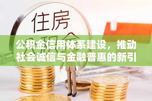 民和公积金信用体系建设，推动社会诚信与金融普惠的新引擎