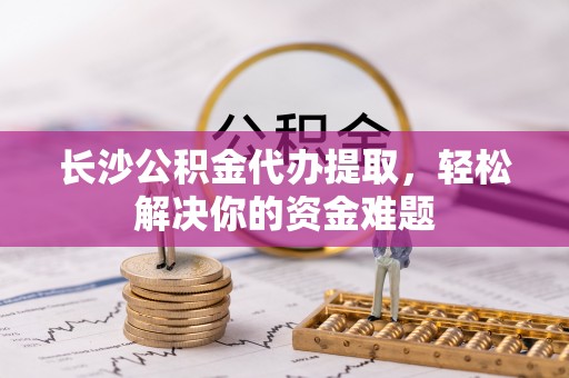 民和长沙公积金代办提取，轻松解决你的资金难题