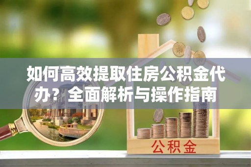民和如何高效提取住房公积金代办？全面解析与操作指南