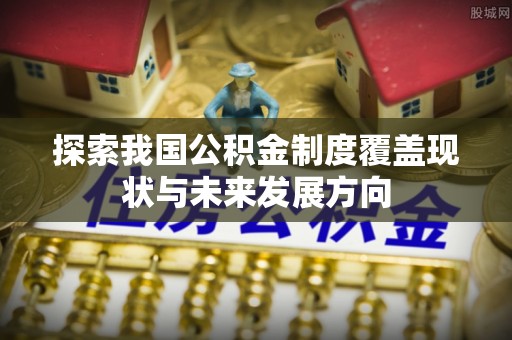 民和探索我国公积金制度覆盖现状与未来发展方向