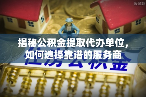 民和揭秘公积金提取代办单位，如何选择靠谱的服务商